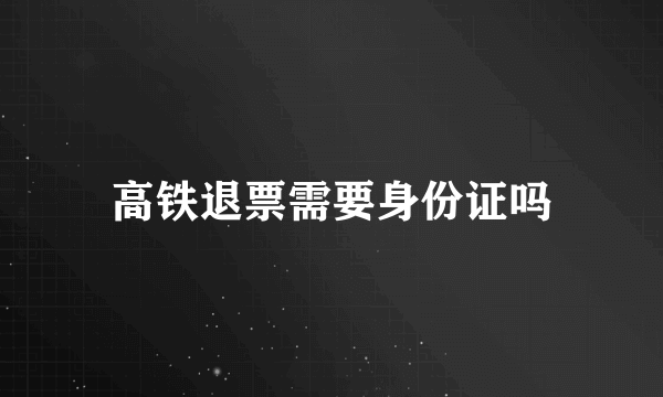 高铁退票需要身份证吗