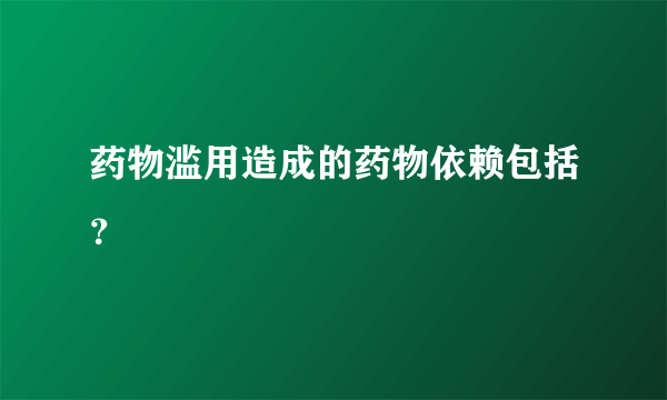 药物滥用造成的药物依赖包括？