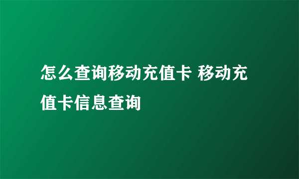 怎么查询移动充值卡 移动充值卡信息查询