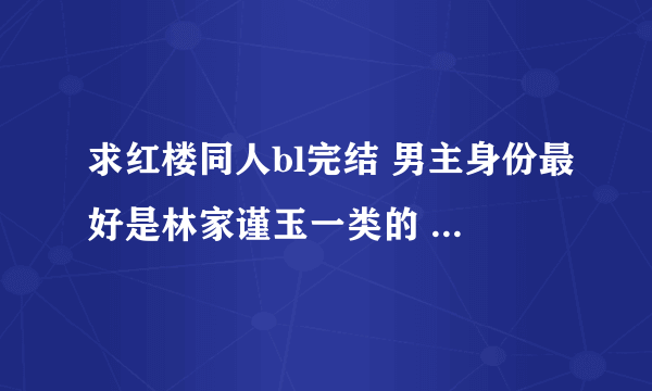 求红楼同人bl完结 男主身份最好是林家谨玉一类的 ps：我讨厌贾府的人 所以把他们整得越惨越好