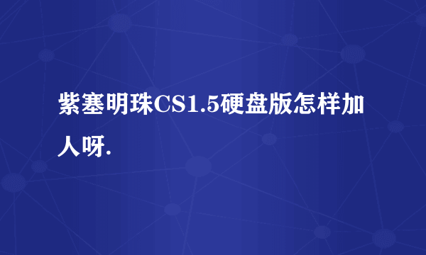 紫塞明珠CS1.5硬盘版怎样加人呀.