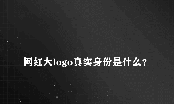 
网红大logo真实身份是什么？

