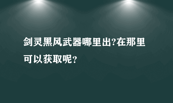 剑灵黑风武器哪里出?在那里可以获取呢？