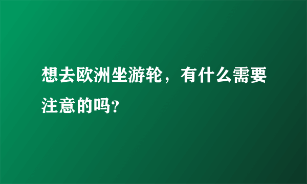 想去欧洲坐游轮，有什么需要注意的吗？