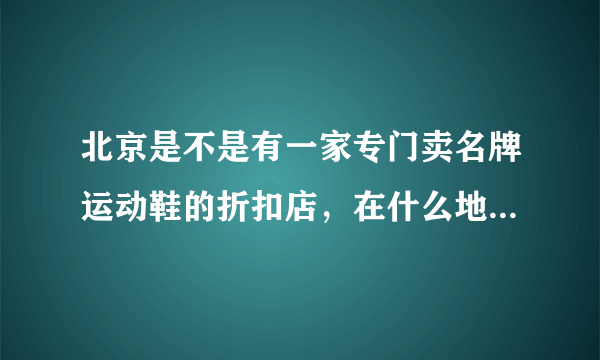 北京是不是有一家专门卖名牌运动鞋的折扣店，在什么地方？急！！！