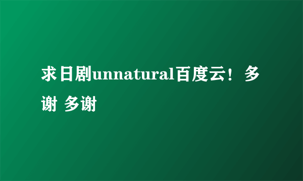 求日剧unnatural百度云！多谢 多谢