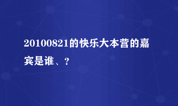 20100821的快乐大本营的嘉宾是谁、？