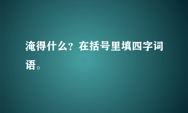 淹得什么？在括号里填四字词语。