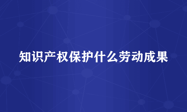 知识产权保护什么劳动成果