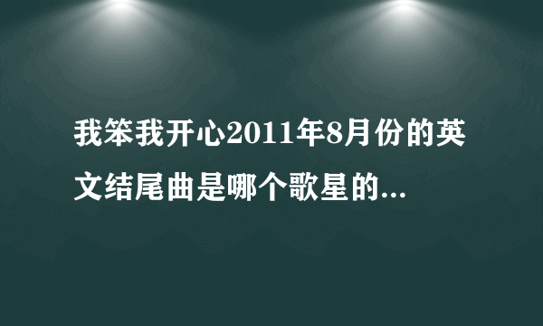 我笨我开心2011年8月份的英文结尾曲是哪个歌星的歌 求答案