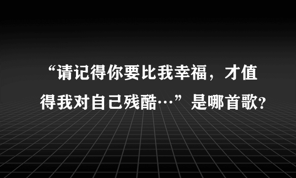 “请记得你要比我幸福，才值得我对自己残酷…”是哪首歌？