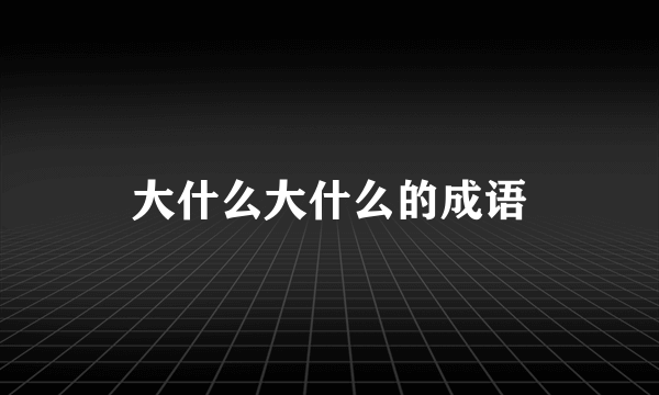 大什么大什么的成语