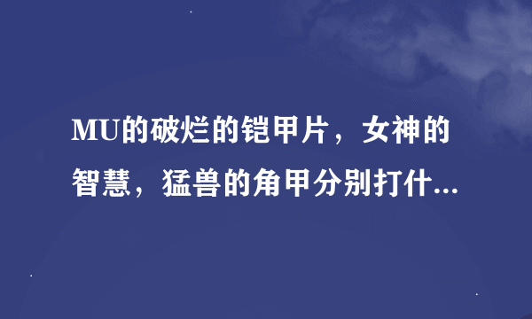 MU的破烂的铠甲片，女神的智慧，猛兽的角甲分别打什么怪得到？