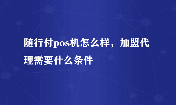 随行付pos机怎么样，加盟代理需要什么条件