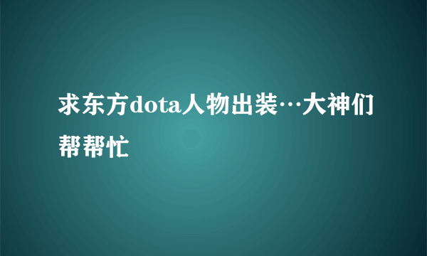 求东方dota人物出装…大神们帮帮忙