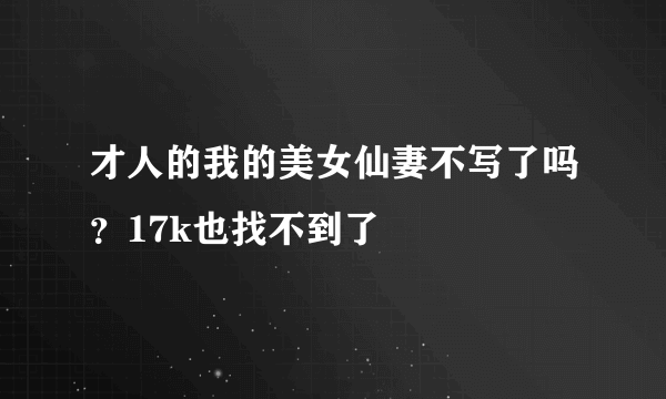 才人的我的美女仙妻不写了吗？17k也找不到了