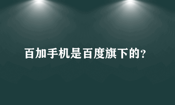 百加手机是百度旗下的？