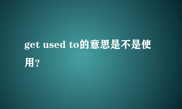 get used to的意思是不是使用？