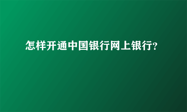 怎样开通中国银行网上银行？