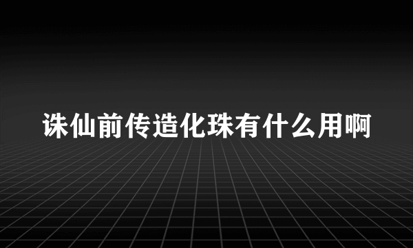 诛仙前传造化珠有什么用啊