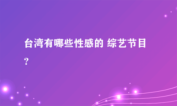 台湾有哪些性感的 综艺节目？