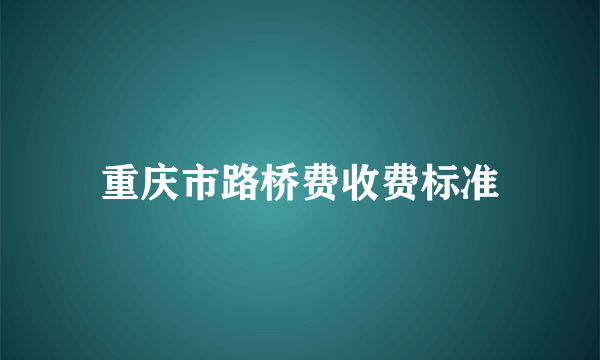 重庆市路桥费收费标准