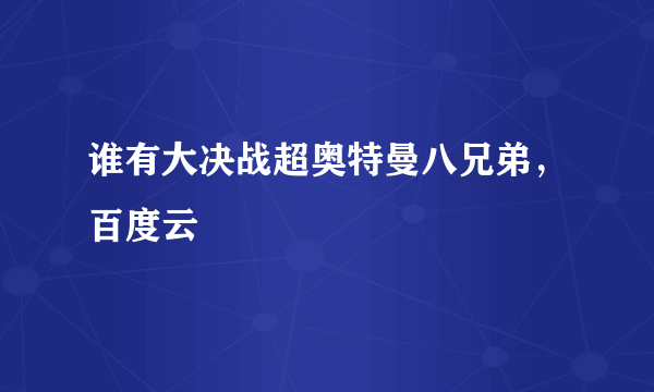 谁有大决战超奥特曼八兄弟，百度云