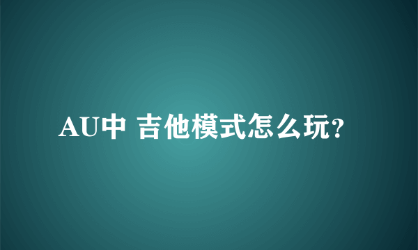 AU中 吉他模式怎么玩？