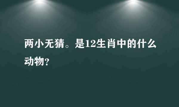 两小无猜。是12生肖中的什么动物？