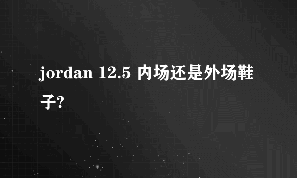 jordan 12.5 内场还是外场鞋子?