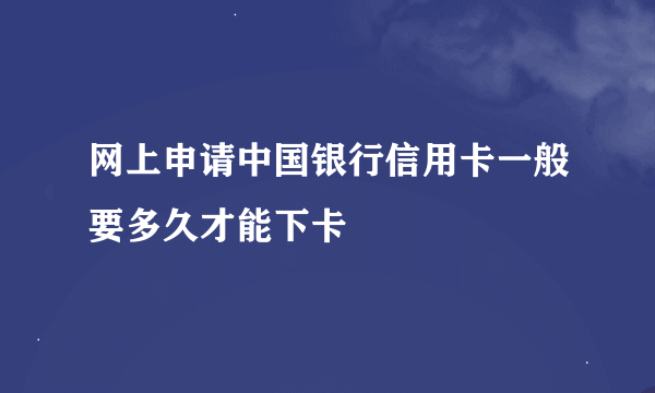 网上申请中国银行信用卡一般要多久才能下卡