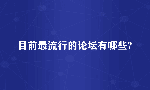 目前最流行的论坛有哪些?