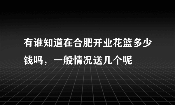 有谁知道在合肥开业花篮多少钱吗，一般情况送几个呢