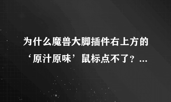 为什么魔兽大脚插件右上方的‘原汁原味’鼠标点不了？知道的麻烦告诉下，谢谢！