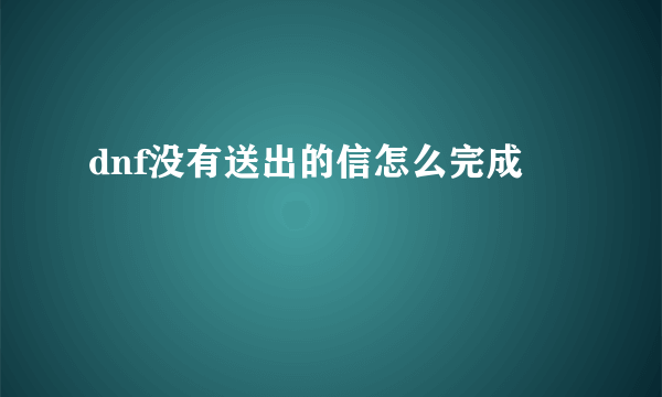 dnf没有送出的信怎么完成