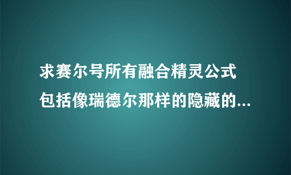 求赛尔号所有融合精灵公式 包括像瑞德尔那样的隐藏的融合精灵