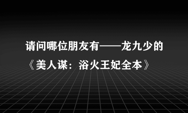 请问哪位朋友有——龙九少的《美人谋：浴火王妃全本》