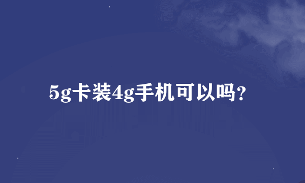 5g卡装4g手机可以吗？