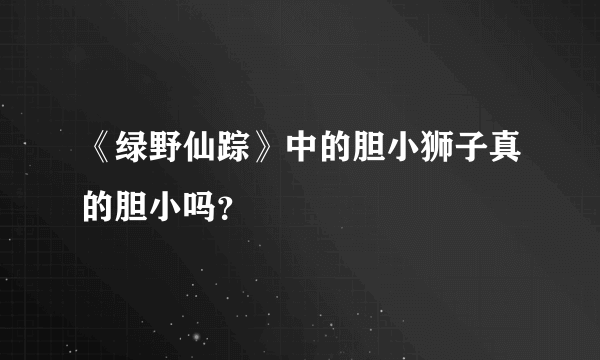 《绿野仙踪》中的胆小狮子真的胆小吗？