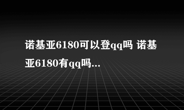 诺基亚6180可以登qq吗 诺基亚6180有qq吗 可以登qq吗 我比较喜欢经典的诺基