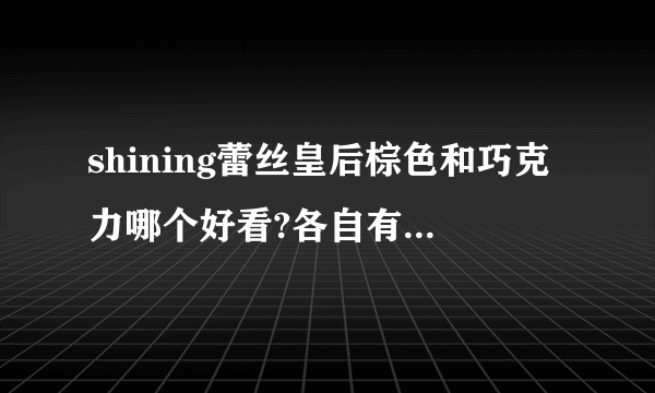 shining蕾丝皇后棕色和巧克力哪个好看?各自有什么特点呢？