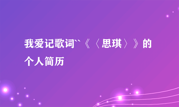 我爱记歌词``《〈思琪〉》的个人简历