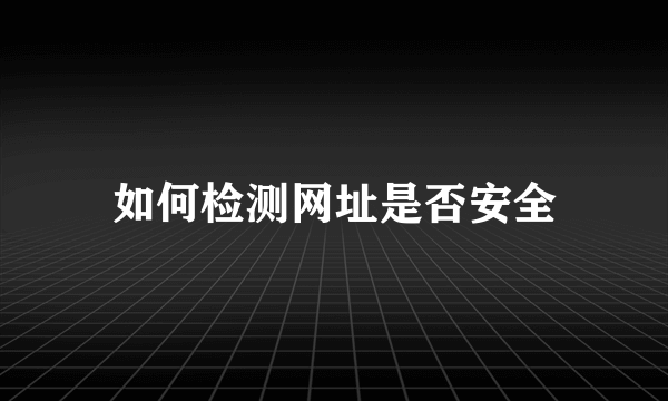 如何检测网址是否安全