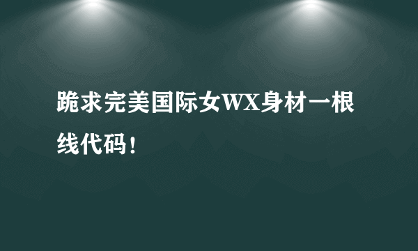 跪求完美国际女WX身材一根线代码！