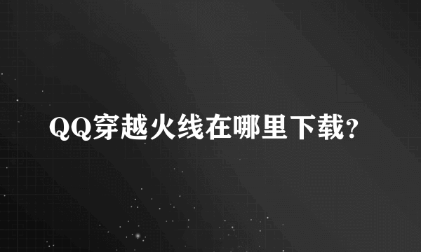 QQ穿越火线在哪里下载？