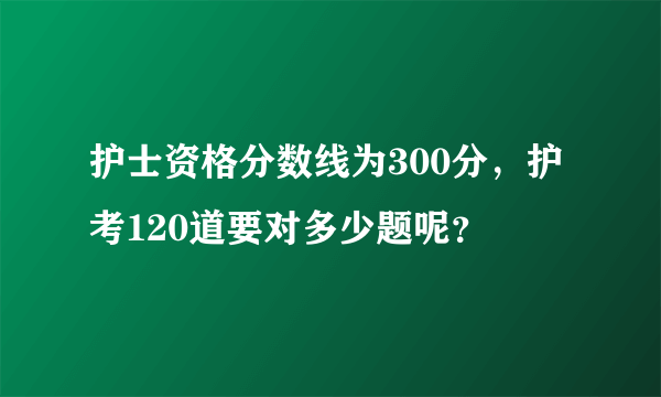 护士资格分数线为300分，护考120道要对多少题呢？