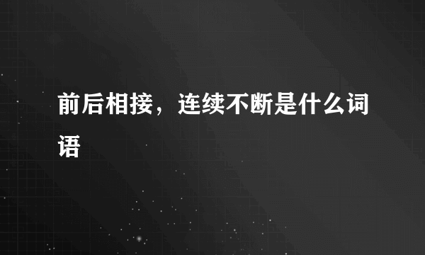 前后相接，连续不断是什么词语