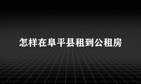 怎样在阜平县租到公租房