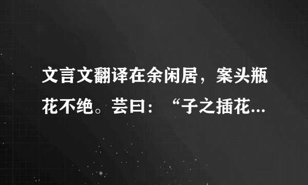 文言文翻译在余闲居，案头瓶花不绝。芸曰：“子之插花能备风晴雨露，可谓精妙入神。而画中有草虫一