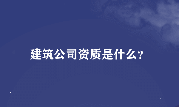 建筑公司资质是什么？